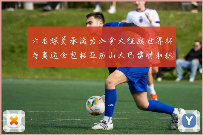 六名球员承诺为加拿大征战世界杯与奥运会包括亚历山大巴雷特和狄龙在内