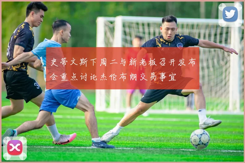 史蒂文斯下周二与新老板召开发布会重点讨论杰伦布朗交易事宜