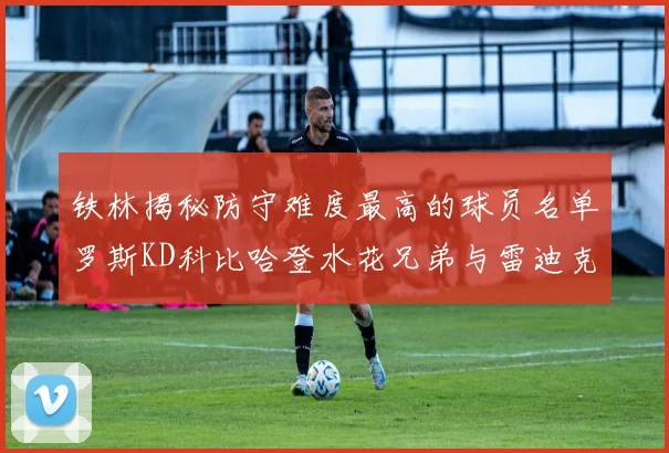 铁林揭秘防守难度最高的球员名单罗斯KD科比哈登水花兄弟与雷迪克