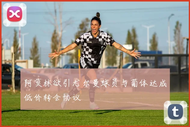 阿莫林欲引尤尔曼球员与葡体达成低价转会协议