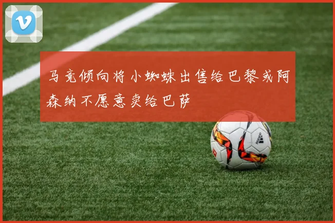 马竞倾向将小蜘蛛出售给巴黎或阿森纳不愿意卖给巴萨