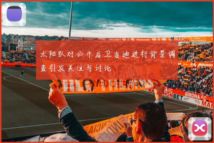 太阳队对公牛后卫吉迪进行背景调查引发关注与讨论