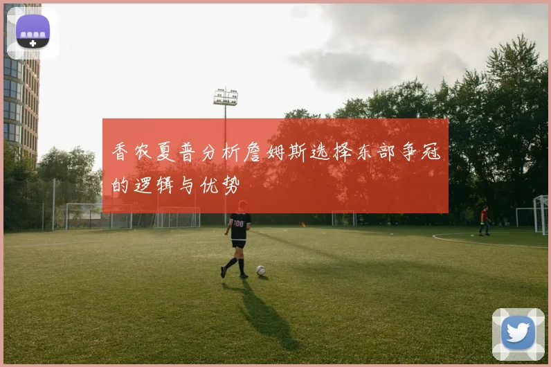 香农夏普分析詹姆斯选择东部争冠的逻辑与优势