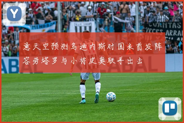 意天空预测乌迪内斯对国米首发阵容劳塔罗与小将皮奥联手出击