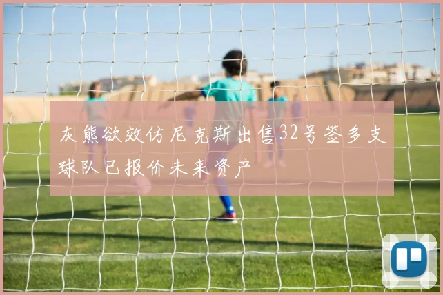 灰熊欲效仿尼克斯出售32号签多支球队已报价未来资产