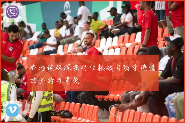 乔治谈双探花对位挑战与防守热情的坚持与享受