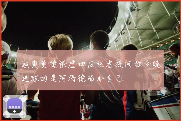 迪奥曼德谦虚回应记者提问称今晚进球的是阿玛德而非自己