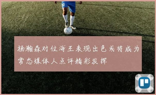 杨瀚森对位海王表现出色或将成为常态媒体人点评精彩发挥