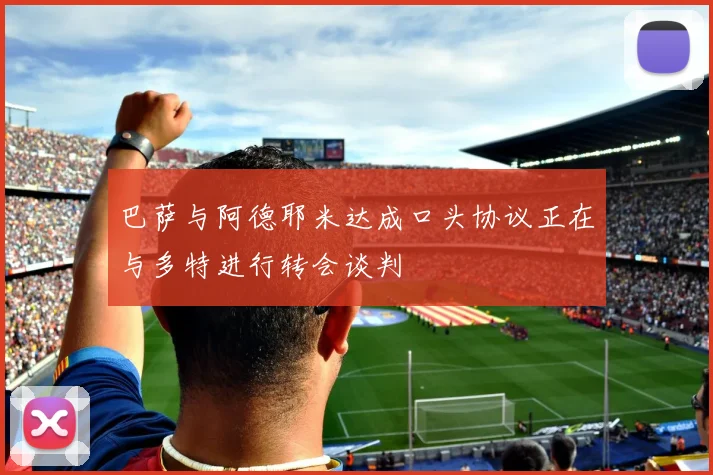 巴萨与阿德耶米达成口头协议正在与多特进行转会谈判