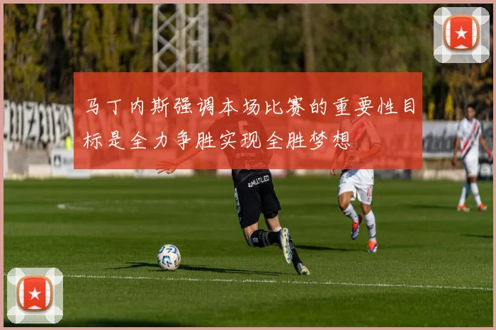 马丁内斯强调本场比赛的重要性目标是全力争胜实现全胜梦想